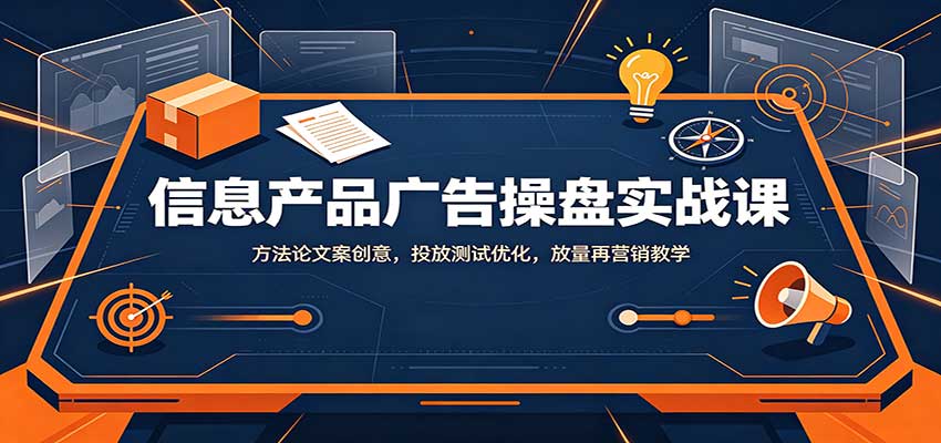 信息产品广告操盘实战课：方法论文案创意，投放测试优化，放量再营销教学 - 寻创社