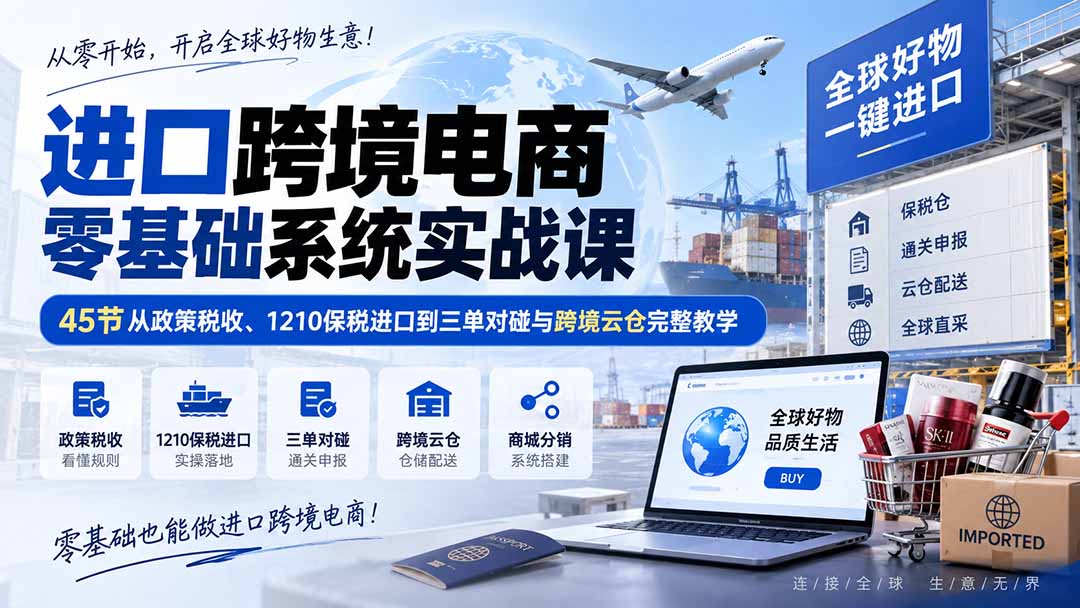 进口跨境电商零基础系统实战课：45节从政策税收、1210保税进口到三单对碰与跨境云仓完整教学 - 寻创社