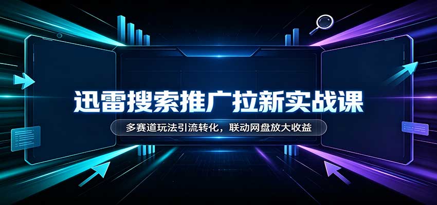 迅雷搜索推广拉新实战课：多赛道玩法引流转化，联动网盘放大收益 - 寻创社