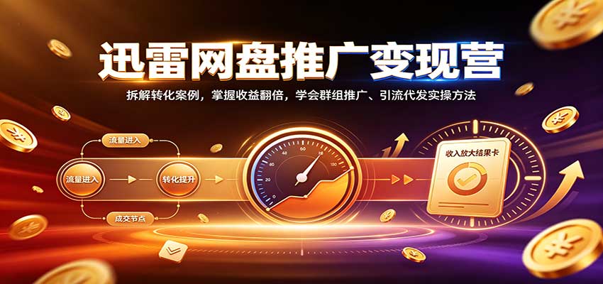 迅雷网盘推广变现营：拆解转化案例，掌握收益翻倍，学会群组推广、引流代发实操方法 - 寻创社