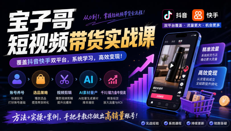 宝子哥短视频带货实战课，覆盖抖音快手双平台，账号养号、选品、剪辑，到AI素材量产、千川磁力金牛投流等(26年9月更新) - 寻创社