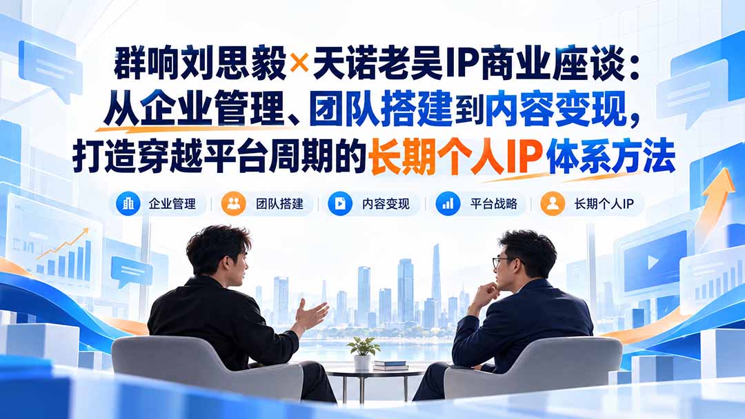 群响刘思毅×天诺老吴IP商业座谈：从企业管理、团队搭建到内容变现，打造穿越平台周期的长期个人IP体系方法 - 寻创社