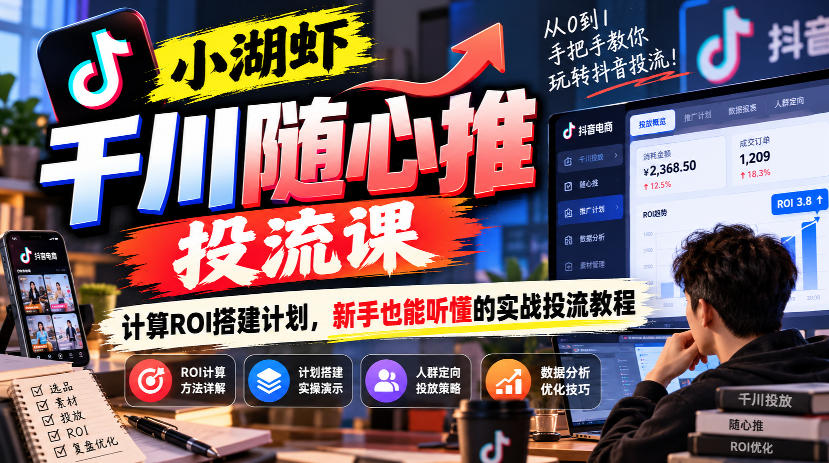 小湖虾千川随心推投流课，计算ROI搭建计划，新手也能听懂的实战投流教程 - 寻创社